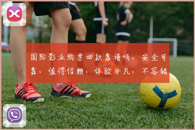 国际影业购票回款靠谱吗，安全可靠，值得信赖，体验非凡，不容错过，放心选择。