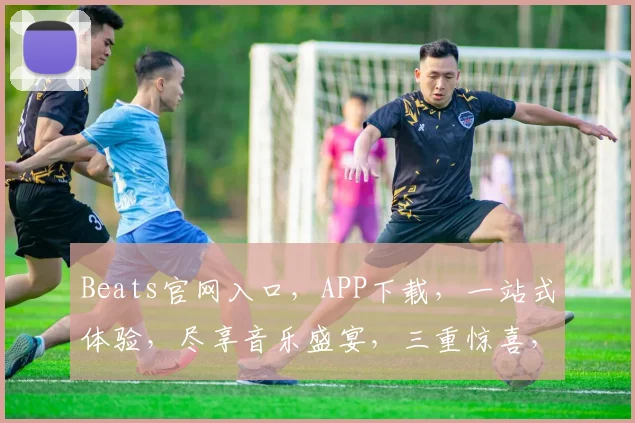 Beats官网入口，APP下载，一站式体验，尽享音乐盛宴，三重惊喜，不容错过，速来下载