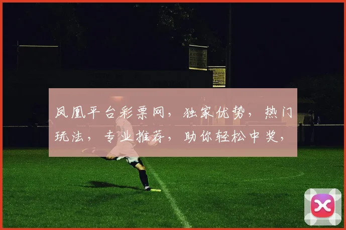 凤凰平台彩票网，独家优势，热门玩法，专业推荐，助你轻松中奖，赢取财富，不容错过